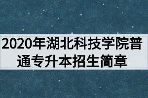 2020年湖北科技學(xué)院普通專升本招生簡(jiǎn)章