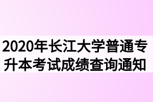 2020年長(zhǎng)江大學(xué)普通專(zhuān)升本考試成績(jī)查詢(xún)通知