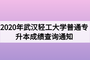 2020年武漢輕工大學(xué)普通專升本成績查詢通知