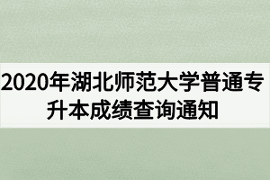 2020年湖北師范大學普通專升本成績查詢通知