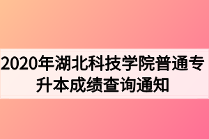 2020年湖北科技學(xué)院普通專升本成績(jī)查詢通知