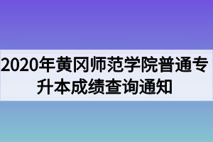 2020年黃岡師范學(xué)院普通專(zhuān)升本成績(jī)查詢(xún)通知