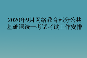 2020年9月網(wǎng)絡(luò)教育部分公共基礎(chǔ)課統(tǒng)一考試考試工作安排