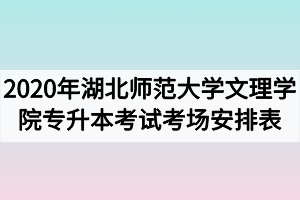 2020年湖北師范大學文理學院專升本考試考場安排表