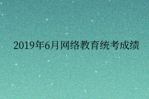 2019年6月網(wǎng)絡(luò)教育統(tǒng)考成績