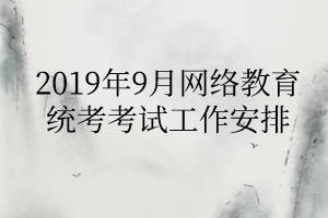 2019年9月網絡教育統(tǒng)考考試工作安排