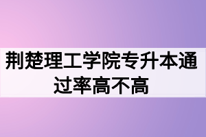 荊楚理工學院專升本通過率高不高？