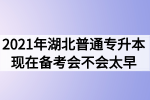 2021年湖北普通專(zhuān)升本現(xiàn)在備考會(huì)不會(huì)太早