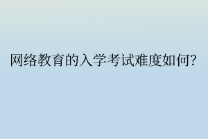 網絡教育的入學考試難度如何？