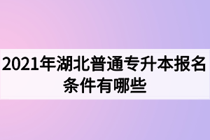 2021年湖北普通專升本報名條件有哪些？