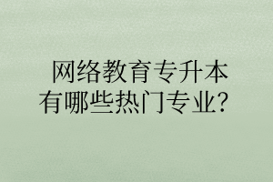 網(wǎng)絡(luò)教育專升本有哪些熱門專業(yè)？