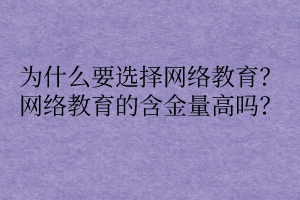 為什么要選擇網(wǎng)絡(luò)教育？網(wǎng)絡(luò)教育的含金量高嗎？