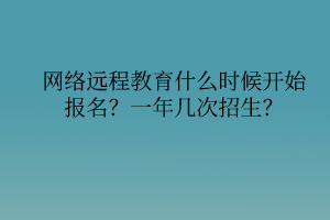 網(wǎng)絡(luò)遠(yuǎn)程教育什么時(shí)候開始報(bào)名？一年幾次招生？