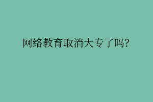 網(wǎng)絡教育取消大專了嗎？