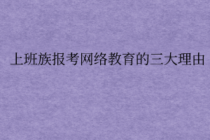 上班族報考網(wǎng)絡(luò)教育的三大理由