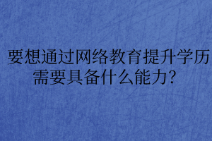 要想通過網(wǎng)絡(luò)教育提升學(xué)歷需要具備什么能力？