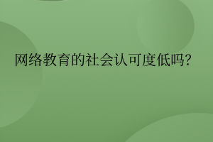 網(wǎng)絡(luò)教育的社會(huì)認(rèn)可度真的低嗎？