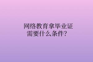 網(wǎng)絡(luò)教育拿畢業(yè)證需要什么條件？