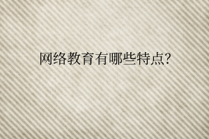 網(wǎng)絡(luò)教育有哪些特點(diǎn)？