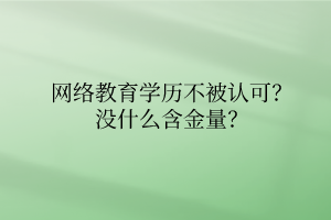 網(wǎng)絡(luò)教育學(xué)歷不被認可？沒什么含金量？