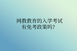 網(wǎng)教教育的入學(xué)考試有免考政策嗎？