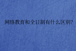 網(wǎng)絡(luò)教育和全日制有什么區(qū)別？