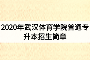 2020年武漢體育學院普通專升本招生簡章