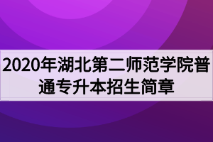 2020年湖北第二師范學(xué)院普通專升本招生簡章