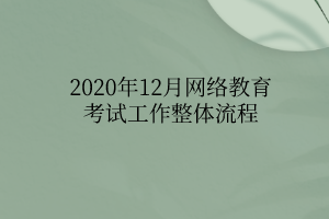 2020年12月網(wǎng)絡(luò)教育考試工作整體流程