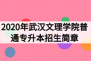 2020年武漢文理學(xué)院普通專升本招生簡(jiǎn)章