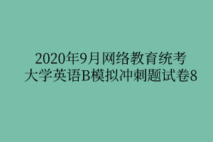 2020年9月網(wǎng)絡(luò)教育統(tǒng)考大學(xué)英語B模擬沖刺題試卷8