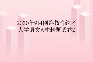 2020年9月網(wǎng)絡(luò)教育統(tǒng)考大學(xué)語(yǔ)文A沖刺題試卷2