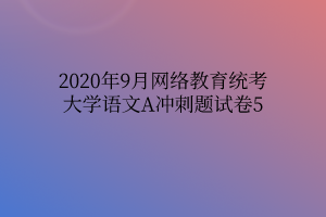 2020年9月網(wǎng)絡(luò)教育統(tǒng)考大學(xué)語文A沖刺題試卷5