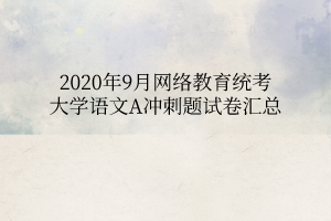 2020年9月網(wǎng)絡(luò)教育統(tǒng)考大學語文A沖刺題試卷匯總