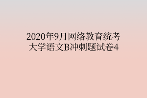 2020年9月網(wǎng)絡(luò)教育統(tǒng)考大學(xué)語(yǔ)文B沖刺題試卷4