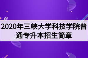 2020年三峽大學科技學院普通專升本招生簡章