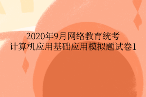 2020年9月網(wǎng)絡(luò)教育統(tǒng)考計算機(jī)應(yīng)用基礎(chǔ)應(yīng)用模擬題試卷1