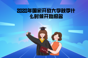 2020年黑龍江國家開放大學(xué)秋季什么時(shí)候開始報(bào)名