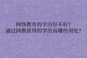 網(wǎng)絡(luò)教育的學(xué)歷好不好？通過網(wǎng)教獲得的學(xué)歷有哪些用處？