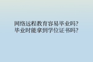 網(wǎng)絡(luò)遠(yuǎn)程教育容易畢業(yè)嗎？畢業(yè)時(shí)能拿到學(xué)位證書(shū)嗎？