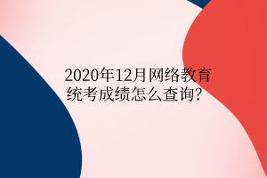 2020年12月網(wǎng)絡(luò)教育統(tǒng)考成績怎么查詢？