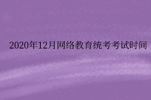 2020年12月網(wǎng)絡(luò)教育統(tǒng)考考試時(shí)間