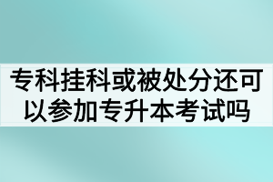 專(zhuān)科掛科或者被處分還可以參加湖北普通專(zhuān)升本考試嗎？