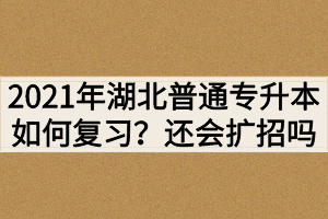 2021年湖北普通專升本如何復習？還會繼續(xù)擴招嗎