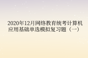 2020年12月網絡教育統(tǒng)考計算機應用基礎單選模擬復習題（一）