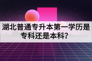 湖北普通專升本第一學(xué)歷是專科還是本科？