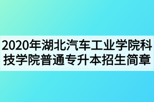 2020年湖北汽車工業(yè)學(xué)院科技學(xué)院普通專升本招生簡章