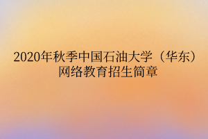 2020年秋季中國石油大學（華東）網(wǎng)絡(luò)教育招生簡章