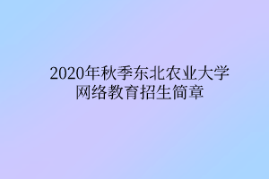 2020年秋季東北農(nóng)業(yè)大學網(wǎng)絡教育招生簡章