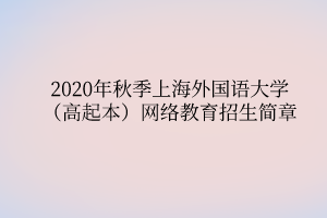 2020年秋季上海外國語大學(xué)（高起本）網(wǎng)絡(luò)教育招生簡章